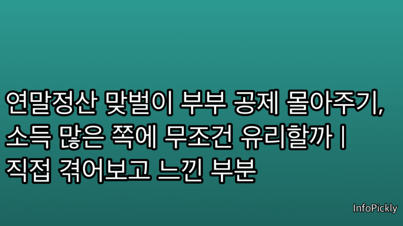 연말정산 맞벌이 부부 공제 몰아주기, 소득 많은 쪽에 무조건 유리할까 | 직접 겪어보고 느낀 부분